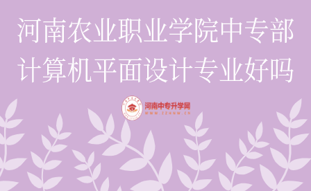 河南農(nóng)業(yè)職業(yè)學院中專部計算機平面設計專業(yè)好嗎