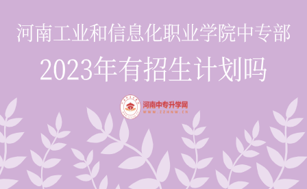 河南工業(yè)和信息化職業(yè)學院中專部2023年有招生計劃嗎