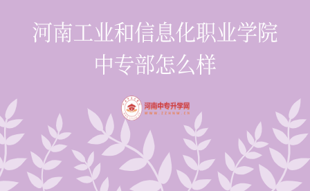 河南工業(yè)和信息化職業(yè)學院中專部怎么樣