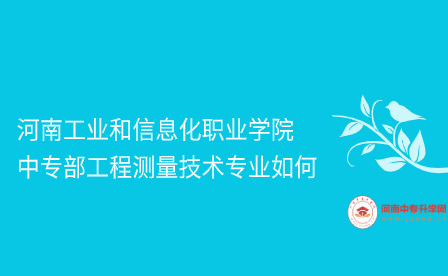 河南工業(yè)和信息化職業(yè)學院中專部工程測量技術專業(yè)如何