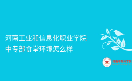 河南工業(yè)和信息化職業(yè)學院中專部食堂環(huán)境怎么樣