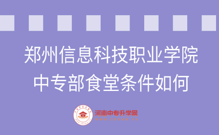 鄭州信息科技職業(yè)學(xué)院中專部食堂條件如何