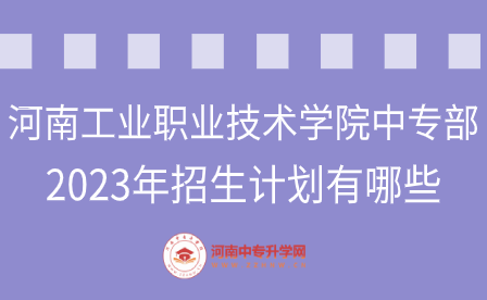 河南工業(yè)職業(yè)技術學院中專部2023年招生計劃有哪些