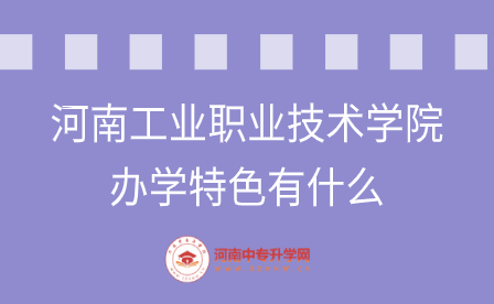 河南工業(yè)職業(yè)技術(shù)學(xué)院辦學(xué)特色有什么