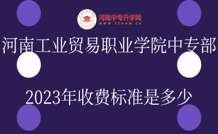 河南工業(yè)貿(mào)易職業(yè)學院中專部2023年收費標準是多少