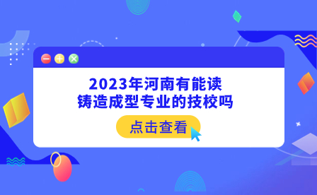 2023年河南有能讀鑄造成型專業的技校嗎