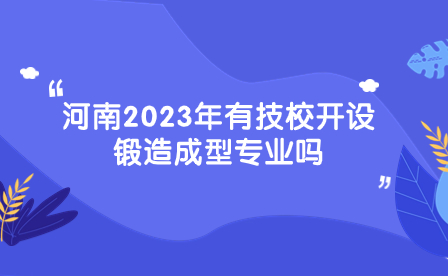 河南2023年有技校開設鍛造成型專業嗎