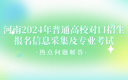 河南2024年普通高校對(duì)口招生報(bào)名信息采集及專業(yè)考試熱點(diǎn)問(wèn)題解答