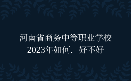 河南省商務(wù)中等職業(yè)學(xué)校2023年如何，好不好