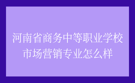 河南省商務(wù)中等職業(yè)學(xué)校市場營銷專業(yè)怎么樣
