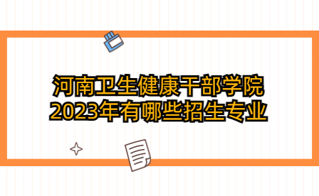 河南衛(wèi)生健康干部學(xué)院2023年招生專(zhuān)業(yè)