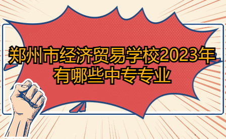 2023年鄭州市經(jīng)濟(jì)貿(mào)易學(xué)校中專專業(yè)