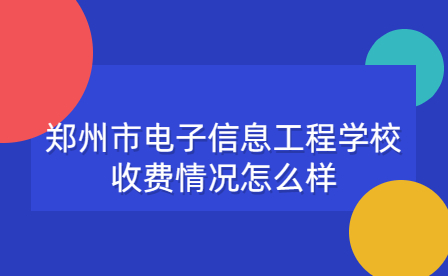 鄭州市電子信息工程學(xué)校收費(fèi)情況怎么樣