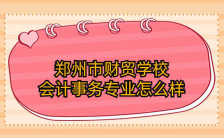 鄭州市財貿學校會計事務專業(yè)怎么樣
