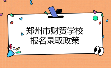 鄭州市財貿學校報名錄取政策