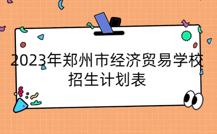 2023年鄭州市經(jīng)濟貿(mào)易學校招生計劃