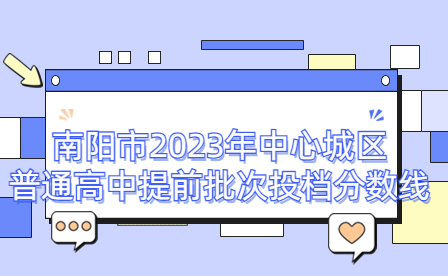 南陽市2023年中心城區(qū)普通高中提前批次投檔分?jǐn)?shù)線