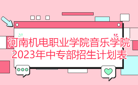 河南機(jī)電職業(yè)學(xué)院音樂學(xué)院2023年中專部招生計劃表