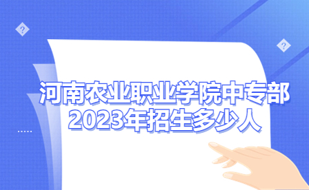 河南農(nóng)業(yè)職業(yè)學(xué)院中專部2023年招生多少人