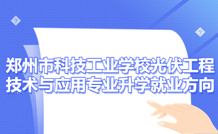 鄭州市科技工業(yè)學(xué)校光伏工程技術(shù)與應(yīng)用專業(yè)有哪些升學(xué)就業(yè)方向