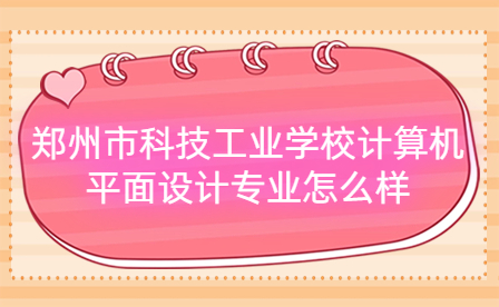 鄭州市科技工業(yè)學(xué)校計算機(jī)平面設(shè)計專業(yè)怎么樣
