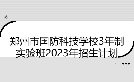 鄭州市國防科技學(xué)校3年制實(shí)驗(yàn)班2023年招生計(jì)劃