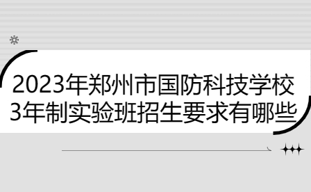 2023年鄭州市國防科技學(xué)校3年制實(shí)驗班招生要求有哪些