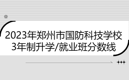 鄭州市國防科技學(xué)校3年制升學(xué)/就業(yè)班2023年分?jǐn)?shù)線是多少