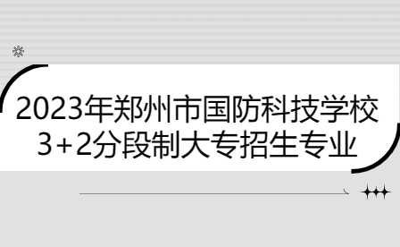 2023年鄭州市國(guó)防科技學(xué)校3+2分段制大專招生專業(yè)有哪些