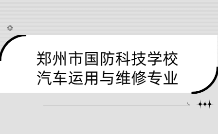 鄭州市國防科技學(xué)校汽車運(yùn)用與維修專業(yè)介紹