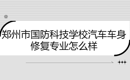 鄭州市國防科技學(xué)校汽車車身修復(fù)專業(yè)怎么樣