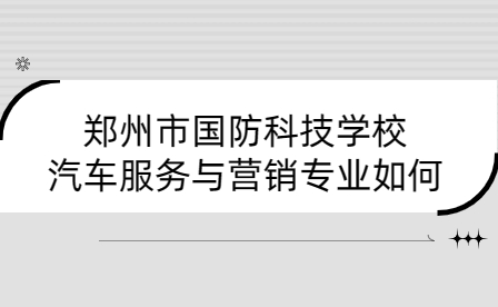 鄭州市國防科技學(xué)校汽車服務(wù)與營銷專業(yè)如何