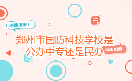 鄭州市國防科技學(xué)校是公辦中專還是民辦