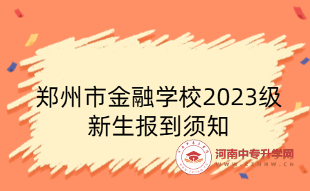 鄭州市金融學(xué)校2023級新生報到須知