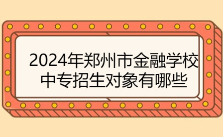 2024年鄭州市金融學(xué)校中專招生對象有哪些