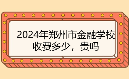 2024年鄭州市金融學(xué)校收費(fèi)多少，貴嗎
