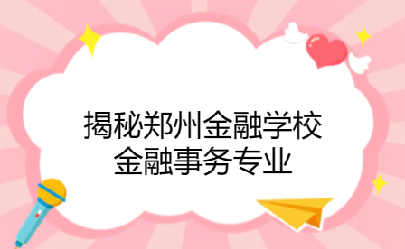 鄭州金融學(xué)校金融事務(wù)專(zhuān)業(yè)