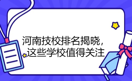 河南技校排名揭曉，這些學(xué)校值得關(guān)注